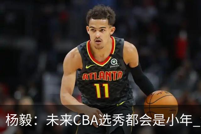 杨毅：未来CBA选秀都会是小年 教育公平更重要
